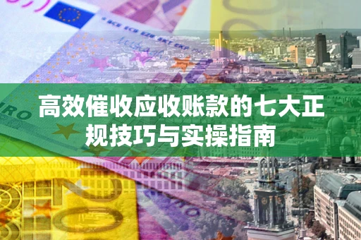 济南高效催收应收账款的七大正规技巧与实操指南