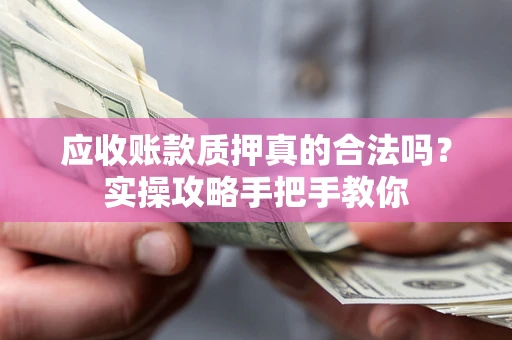 济南应收账款质押真的合法吗？实操攻略手把手教你