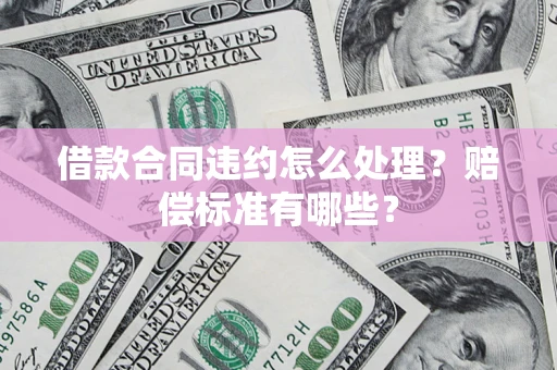济南借款合同违约怎么处理？赔偿标准有哪些？