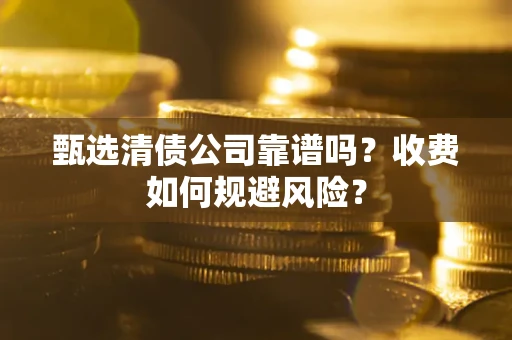 济南甄选清债公司靠谱吗？收费如何规避风险？