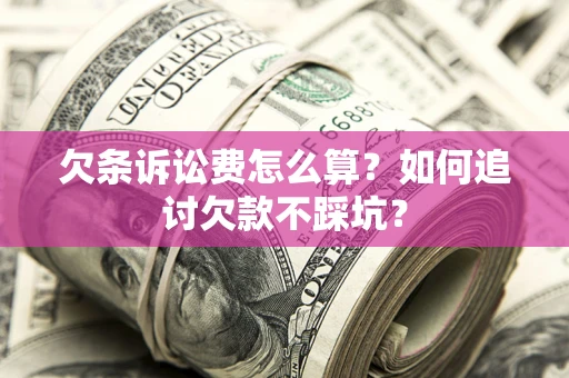 济南欠条诉讼费怎么算？如何追讨欠款不踩坑？