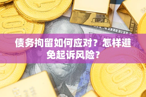 济南债务拘留如何应对？怎样避免起诉风险？