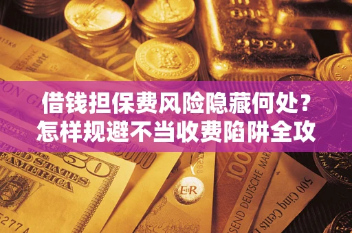 济南借钱担保费风险隐藏何处？怎样规避不当收费陷阱全攻略！