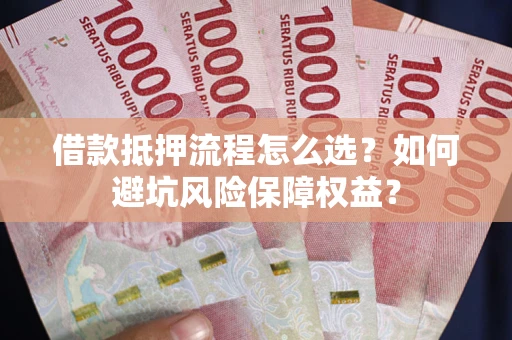 济南借款抵押流程怎么选？如何避坑风险保障权益？