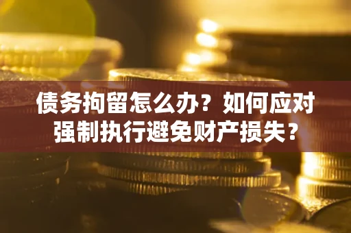 济南债务拘留怎么办？如何应对强制执行避免财产损失？