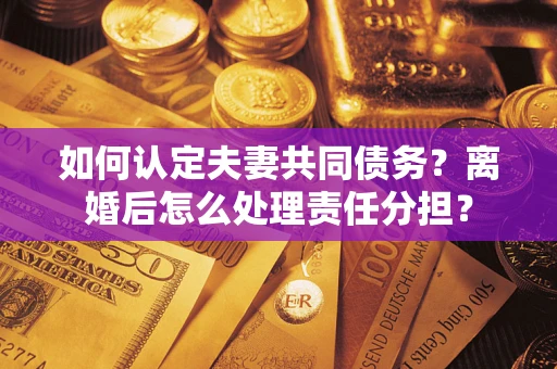 济南如何认定夫妻共同债务？离婚后怎么处理责任分担？