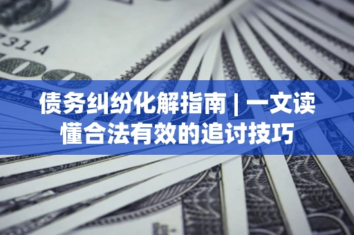 济南债务纠纷化解指南 | 一文读懂合法有效的追讨技巧