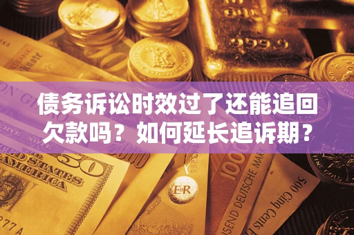 济南债务诉讼时效过了还能追回欠款吗？如何延长追诉期？