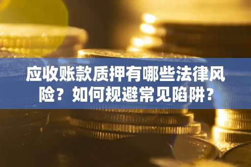 济南应收账款质押有哪些法律风险？如何规避常见陷阱？