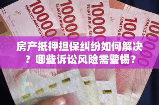 济南房产抵押担保纠纷如何解决？哪些诉讼风险需警惕？