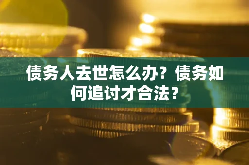 济南债务人去世怎么办？债务如何追讨才合法？