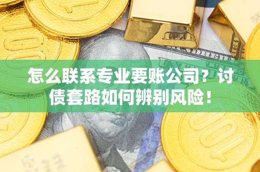 济南怎么联系专业要账公司？讨债套路如何辨别风险！