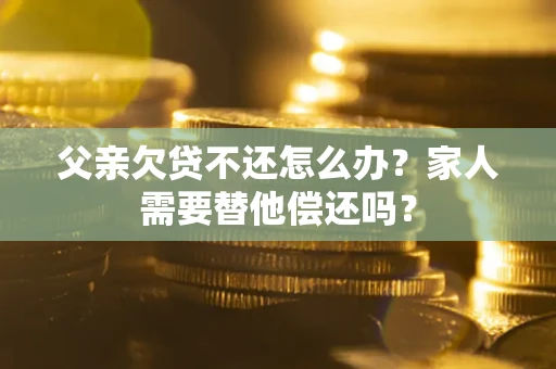 济南父亲欠贷不还怎么办？家人需要替他偿还吗？