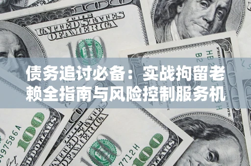 济南债务追讨必备：实战拘留老赖全指南与风险控制服务机构推荐