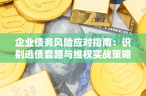 济南企业债务风险应对指南：识别逃债套路与维权实战策略