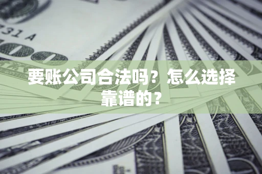 济南要账公司合法吗？怎么选择靠谱的？