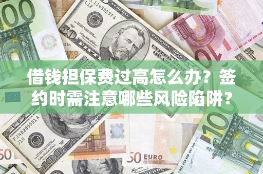 济南借钱担保费过高怎么办？签约时需注意哪些风险陷阱？
