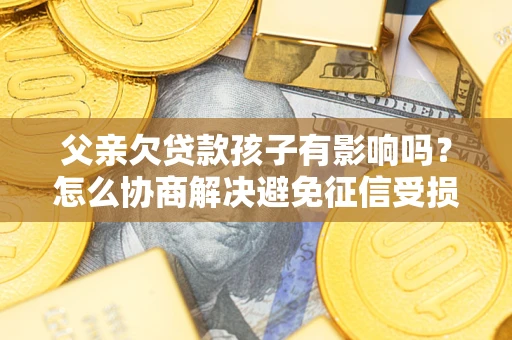 济南父亲欠贷款孩子有影响吗？怎么协商解决避免征信受损？