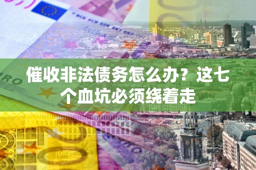 济南催收非法债务怎么办？这七个血坑必须绕着走