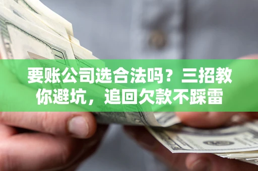 济南要账公司选合法吗？三招教你避坑，追回欠款不踩雷