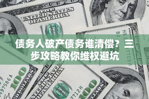 济南债务人破产债务谁清偿?三步攻略教你维权避坑 济南债务人破产债务谁清偿?三步攻略教你维权避坑