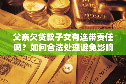济南父亲欠贷款子女有连带责任吗？如何合法处理避免影响？