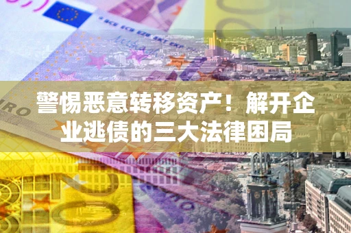 济南警惕恶意转移资产！解开企业逃债的三大法律困局