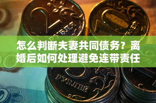 济南怎么判断夫妻共同债务？离婚后如何处理避免连带责任？