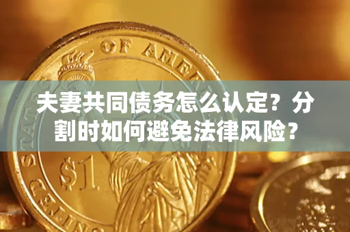 济南夫妻共同债务怎么认定？分割时如何避免法律风险？