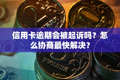 济南信用卡逾期会被起诉吗？怎么协商最快解决？