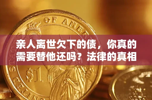 济南亲人离世欠下的债，你真的需要替他还吗？法律的真相或许与你想的不一样