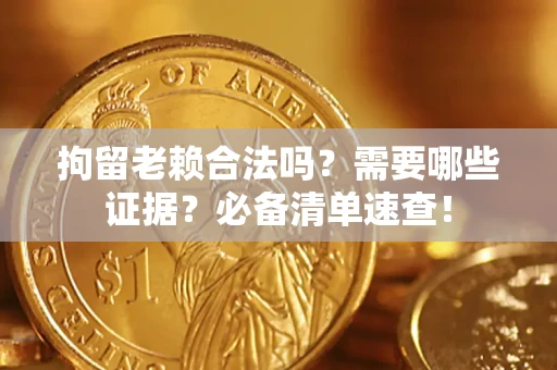 济南拘留老赖合法吗？需要哪些证据？必备清单速查！