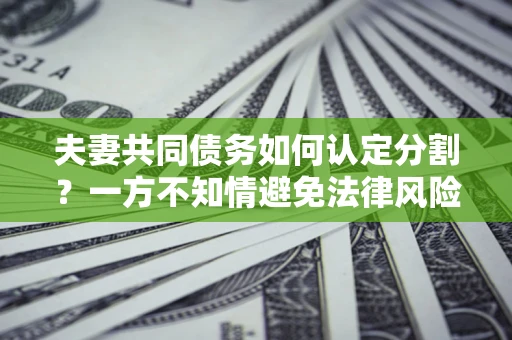 济南夫妻共同债务如何认定分割？一方不知情避免法律风险必看！